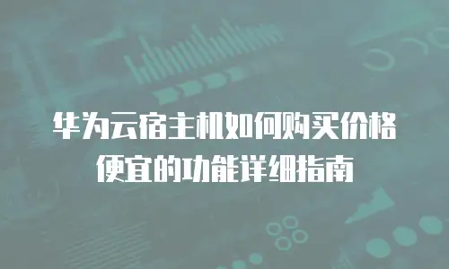 华为云宿主机如何购买价格便宜的功能详细指南