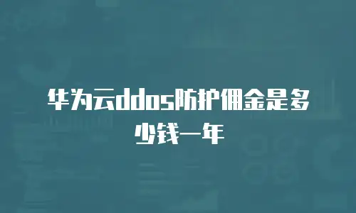 华为云ddos防护佣金是多少钱一年