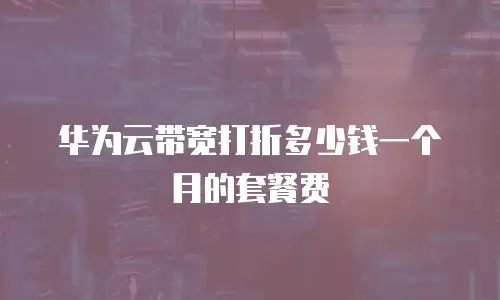 华为云带宽打折多少钱一个月的套餐费