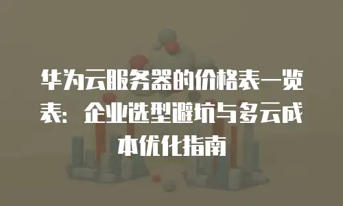 华为云服务器的价格表一览表：企业选型避坑与多云成本优化指南