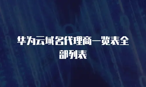 华为云域名代理商一览表全部列表