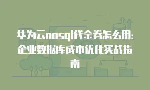华为云nosql代金券怎么用：企业数据库成本优化实战指南
