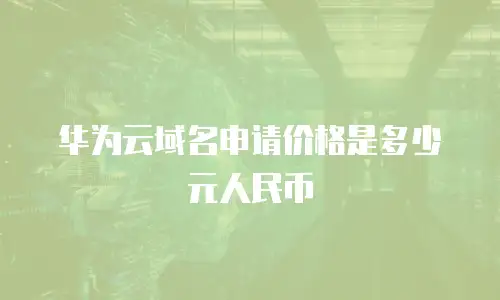 华为云域名申请价格是多少元人民币