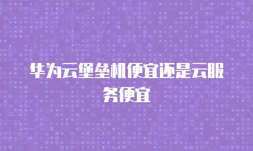华为云堡垒机便宜还是云服务便宜