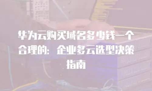 华为云购买域名多少钱一个合理的：企业多云选型决策指南