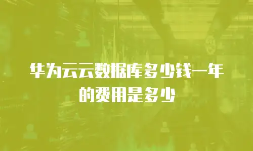 华为云云数据库多少钱一年的费用是多少