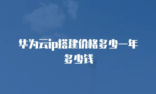 华为云ip搭建价格多少一年多少钱
