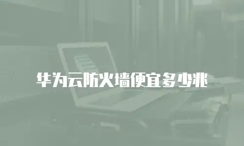 华为云防火墙便宜多少兆