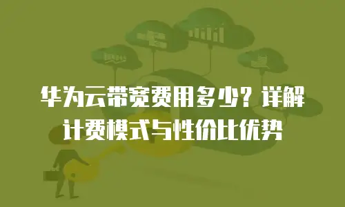 华为云带宽费用多少？详解计费模式与性价比优势