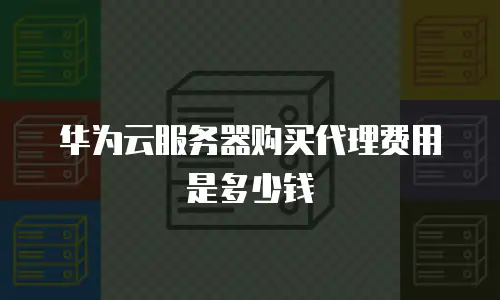 华为云服务器购买代理费用是多少钱