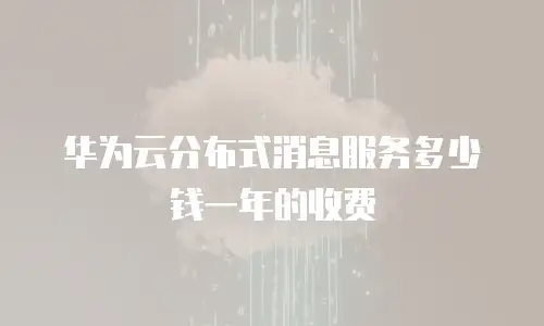 华为云分布式消息服务多少钱一年的收费