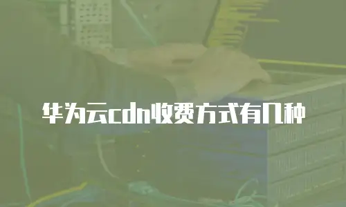 华为云cdn收费方式有几种