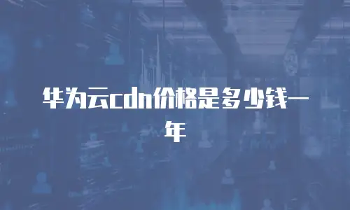 华为云cdn价格是多少钱一年