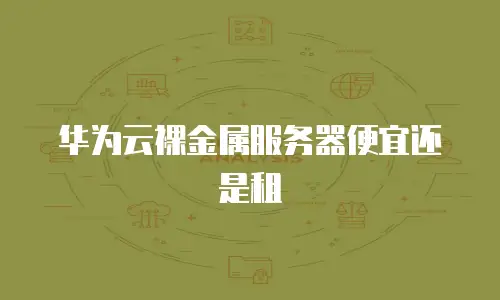 华为云裸金属服务器便宜还是租