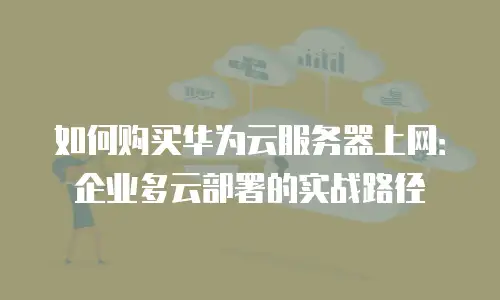 如何购买华为云服务器上网：企业多云部署的实战路径