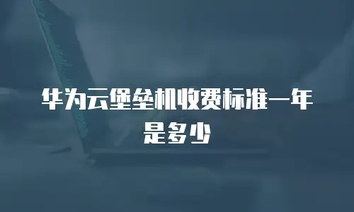 华为云堡垒机收费标准一年是多少
