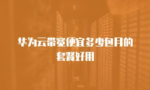 华为云带宽便宜多少包月的套餐好用
