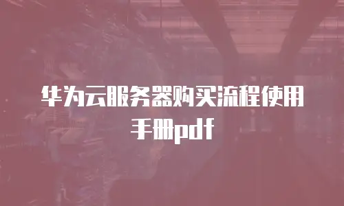 华为云服务器购买流程使用手册pdf