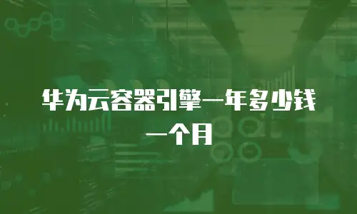 华为云容器引擎一年多少钱一个月