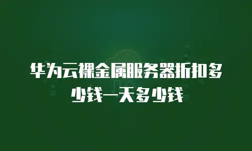 华为云裸金属服务器折扣多少钱一天多少钱