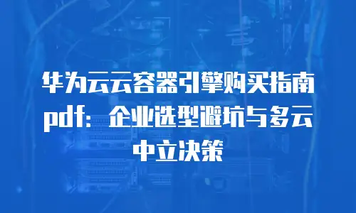 华为云云容器引擎购买指南pdf：企业选型避坑与多云中立决策