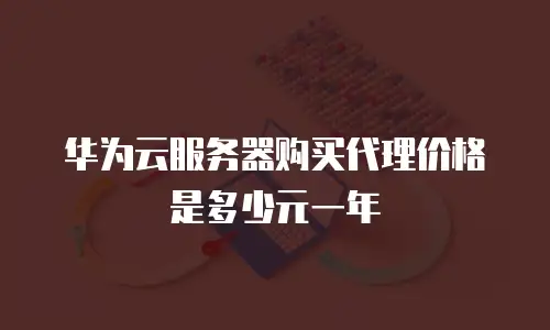 华为云服务器购买代理价格是多少元一年