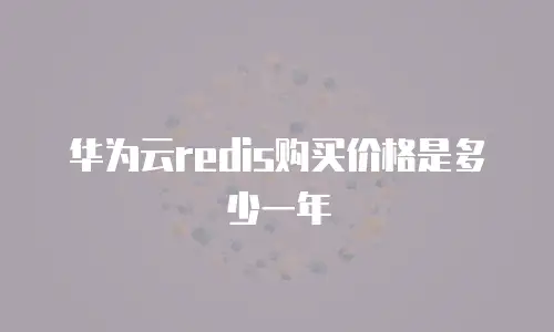 华为云redis购买价格是多少一年