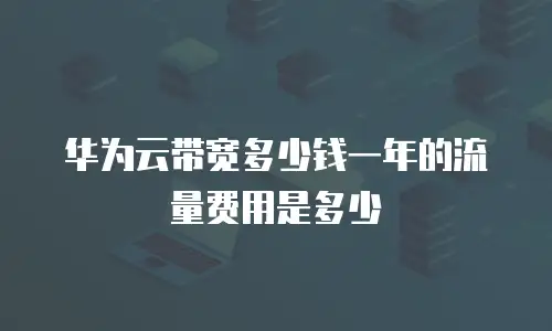 华为云带宽多少钱一年的流量费用是多少