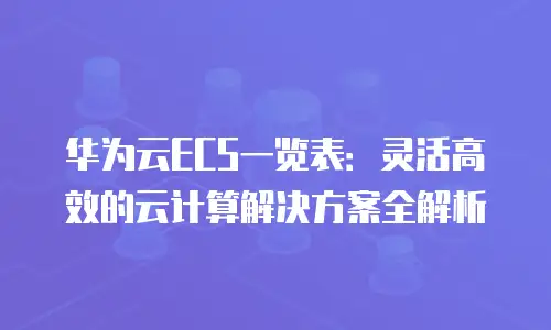 华为云ECS一览表：灵活高效的云计算解决方案全解析