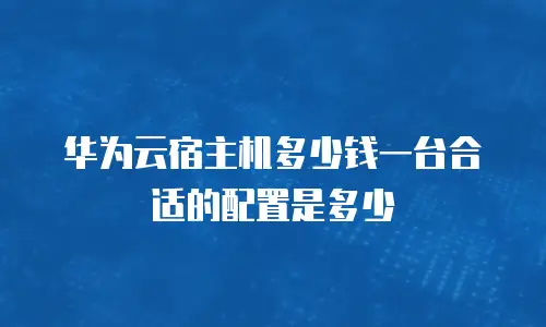 华为云宿主机多少钱一台合适的配置是多少
