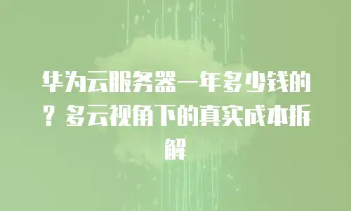 华为云服务器一年多少钱的？多云视角下的真实成本拆解