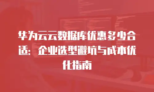 华为云云数据库优惠多少合适：企业选型避坑与成本优化指南