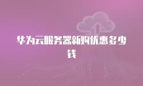 华为云服务器新购优惠多少钱