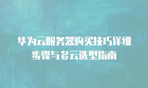 华为云服务器购买技巧详细步骤与多云选型指南