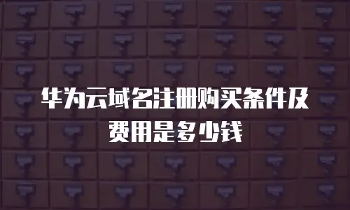 华为云域名注册购买条件及费用是多少钱