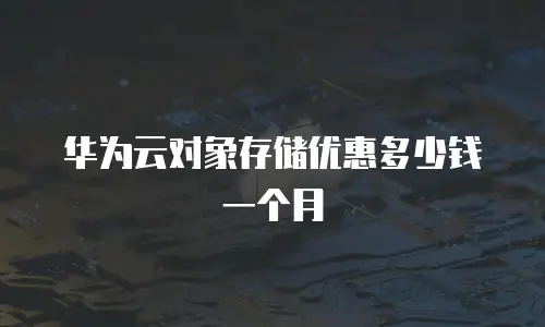 华为云对象存储优惠多少钱一个月