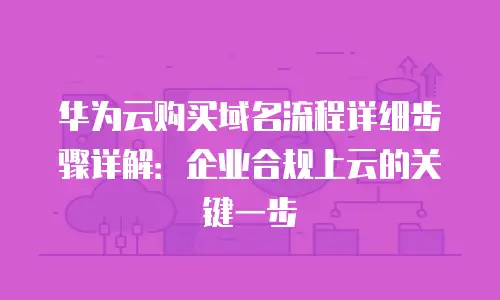 华为云购买域名流程详细步骤详解：企业合规上云的关键一步