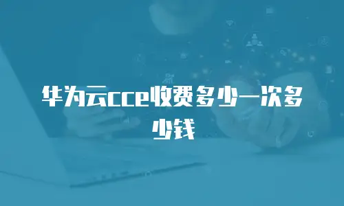 华为云cce收费多少一次多少钱