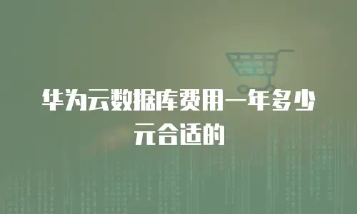 华为云数据库费用一年多少元合适的