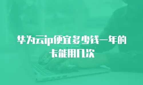 华为云ip便宜多少钱一年的卡能用几次