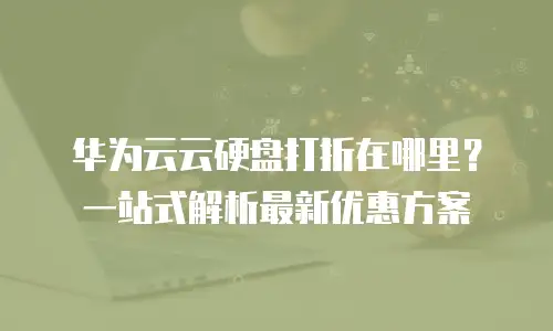 华为云云硬盘打折在哪里？一站式解析最新优惠方案