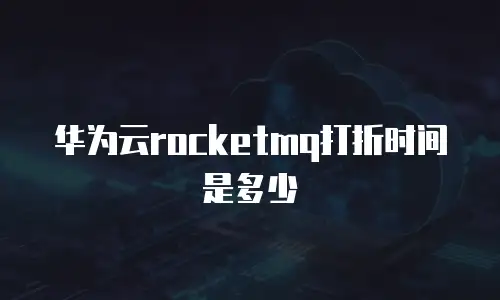 华为云rocketmq打折时间是多少