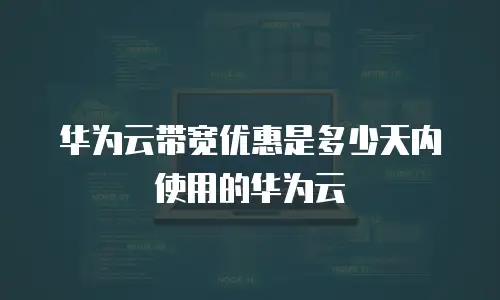 华为云带宽优惠是多少天内使用的华为云