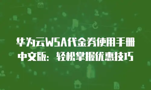 华为云WSA代金券使用手册中文版：轻松掌握优惠技巧