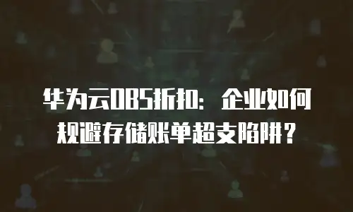 华为云OBS折扣：企业如何规避存储账单超支陷阱？
