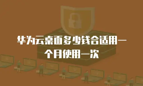 华为云桌面多少钱合适用一个月使用一次