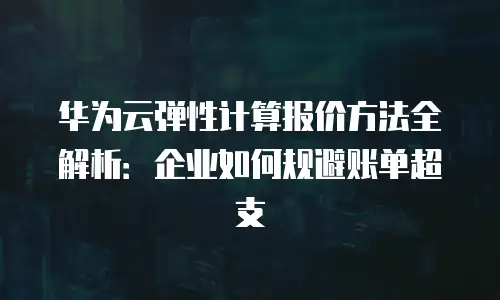 华为云弹性计算报价方法全解析：企业如何规避账单超支