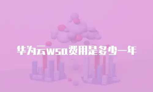 华为云wsa费用是多少一年