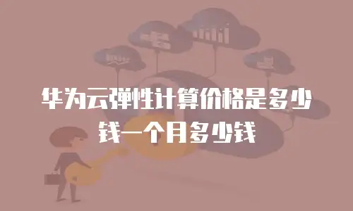 华为云弹性计算价格是多少钱一个月多少钱