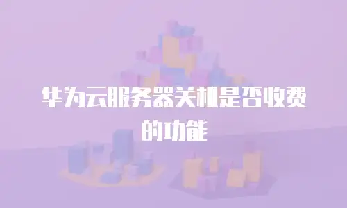 华为云服务器关机是否收费的功能